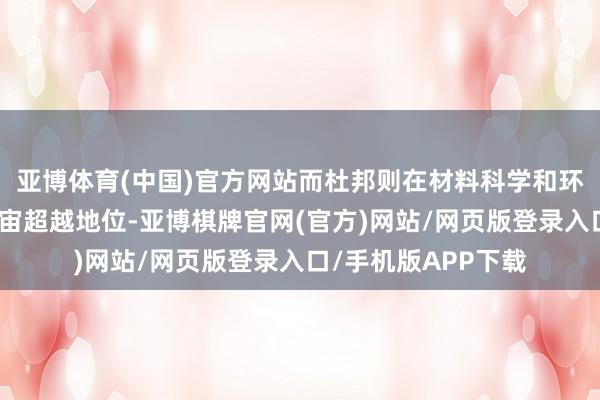 亚博体育(中国)官方网站而杜邦则在材料科学和环保时刻方面具有宇宙超越地位-亚博棋牌官网(官方)网站/网页版登录入口/手机版APP下载