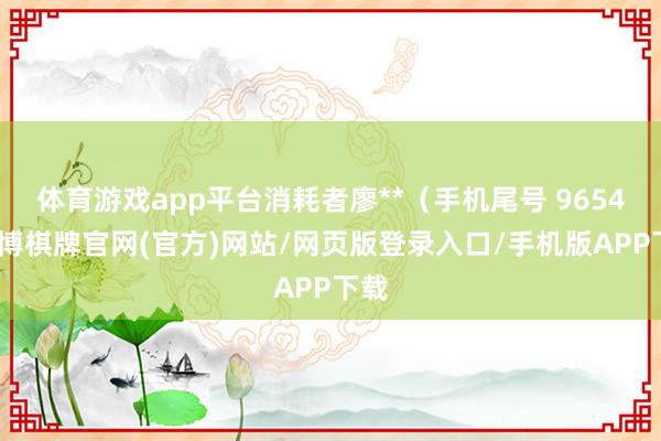 体育游戏app平台消耗者廖**（手机尾号 9654-亚博棋牌官网(官方)网站/网页版登录入口/手机版APP下载