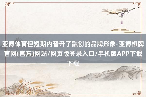 亚博体育但短期内晋升了融创的品牌形象-亚博棋牌官网(官方)网站/网页版登录入口/手机版APP下载