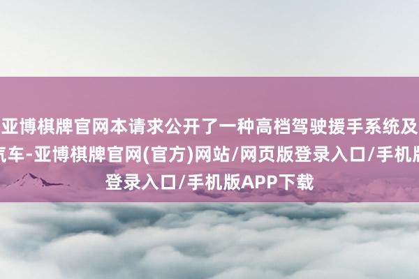 亚博棋牌官网本请求公开了一种高档驾驶援手系统及智能驾驶汽车-亚博棋牌官网(官方)网站/网页版登录入口/手机版APP下载