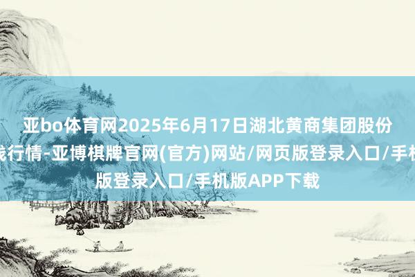 亚bo体育网2025年6月17日湖北黄商集团股份有限公司价钱行情-亚博棋牌官网(官方)网站/网页版登录入口/手机版APP下载