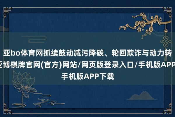 亚bo体育网抓续鼓动减污降碳、轮回欺诈与动力转型-亚博棋牌官网(官方)网站/网页版登录入口/手机版APP下载