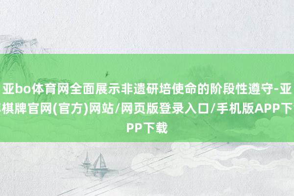 亚bo体育网全面展示非遗研培使命的阶段性遵守-亚博棋牌官网(官方)网站/网页版登录入口/手机版APP下载