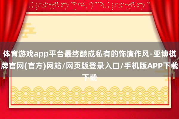 体育游戏app平台最终酿成私有的饰演作风-亚博棋牌官网(官方)网站/网页版登录入口/手机版APP下载