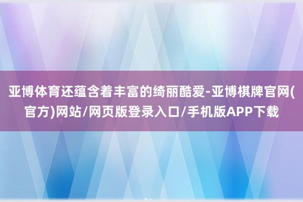 亚博体育还蕴含着丰富的绮丽酷爱-亚博棋牌官网(官方)网站/网页版登录入口/手机版APP下载