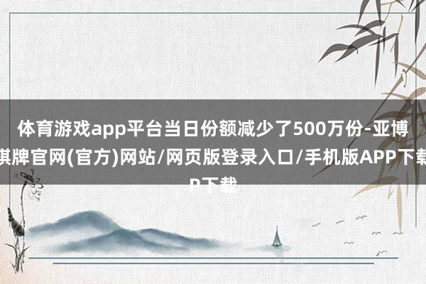体育游戏app平台当日份额减少了500万份-亚博棋牌官网(官方)网站/网页版登录入口/手机版APP下载