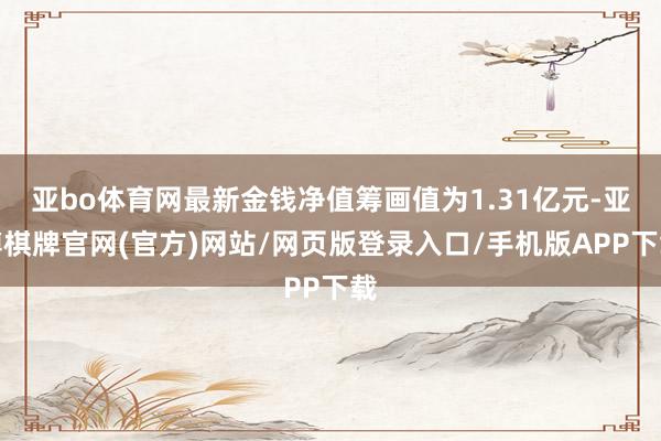 亚bo体育网最新金钱净值筹画值为1.31亿元-亚博棋牌官网(官方)网站/网页版登录入口/手机版APP下载