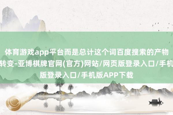 体育游戏app平台而是总计这个词百度搜索的产物逻辑发生了转变-亚博棋牌官网(官方)网站/网页版登录入口/手机版APP下载
