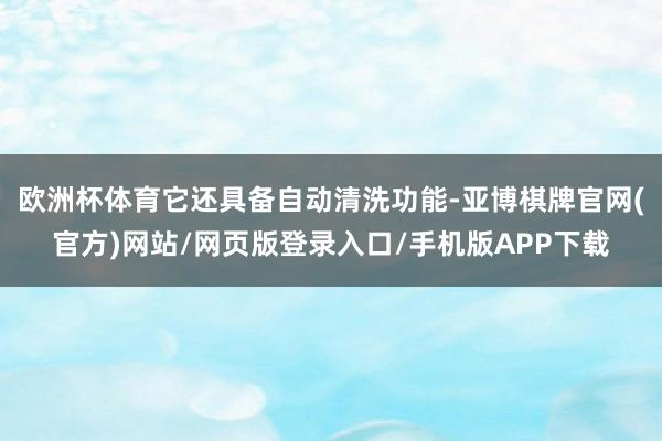 欧洲杯体育它还具备自动清洗功能-亚博棋牌官网(官方)网站/网页版登录入口/手机版APP下载