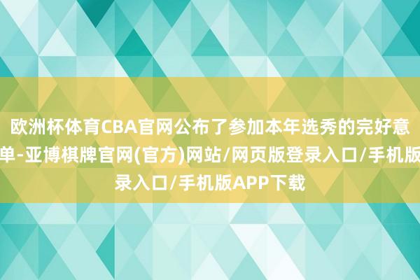 欧洲杯体育CBA官网公布了参加本年选秀的完好意思球员名单-亚博棋牌官网(官方)网站/网页版登录入口/手机版APP下载