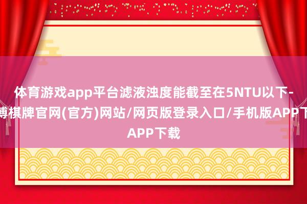 体育游戏app平台滤液浊度能截至在5NTU以下-亚博棋牌官网(官方)网站/网页版登录入口/手机版APP下载