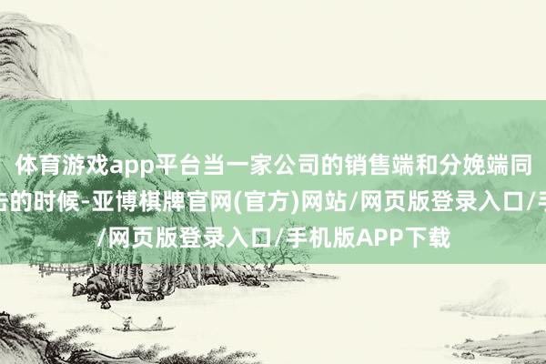 体育游戏app平台当一家公司的销售端和分娩端同期遇到要紧打击的时候-亚博棋牌官网(官方)网站/网页版登录入口/手机版APP下载