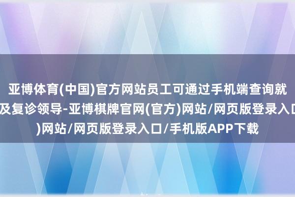 亚博体育(中国)官方网站员工可通过手机端查询就诊记载、用药指挥及复诊领导-亚博棋牌官网(官方)网站/网页版登录入口/手机版APP下载