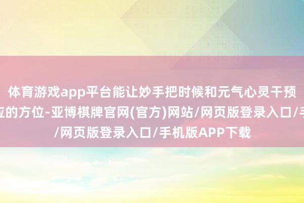 体育游戏app平台能让妙手把时候和元气心灵干预到最有复利效应的方位-亚博棋牌官网(官方)网站/网页版登录入口/手机版APP下载