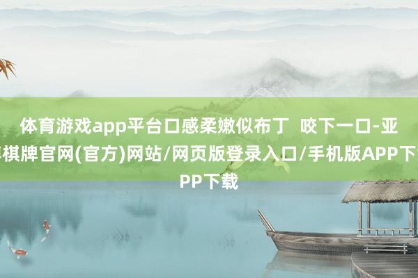 体育游戏app平台口感柔嫩似布丁  咬下一口-亚博棋牌官网(官方)网站/网页版登录入口/手机版APP下载