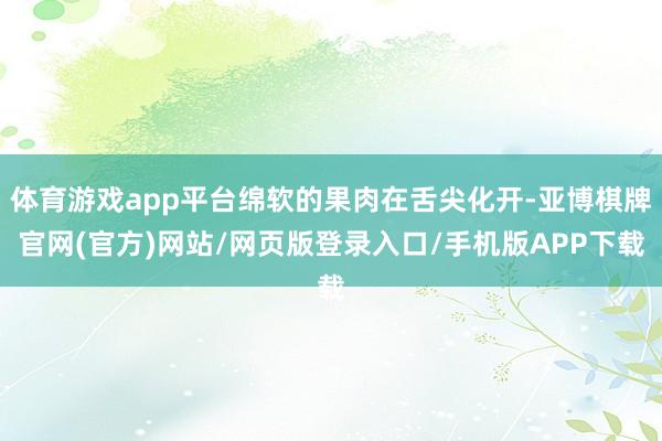 体育游戏app平台绵软的果肉在舌尖化开-亚博棋牌官网(官方)网站/网页版登录入口/手机版APP下载