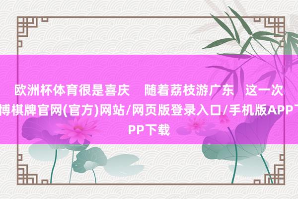 欧洲杯体育很是喜庆    随着荔枝游广东   这一次-亚博棋牌官网(官方)网站/网页版登录入口/手机版APP下载