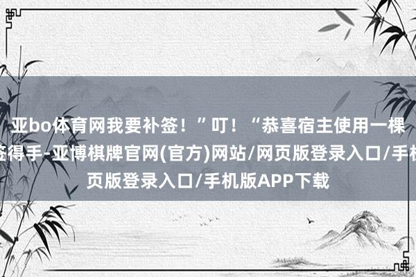 亚bo体育网我要补签！”叮！“恭喜宿主使用一棵百大哥树补签得手-亚博棋牌官网(官方)网站/网页版登录入口/手机版APP下载