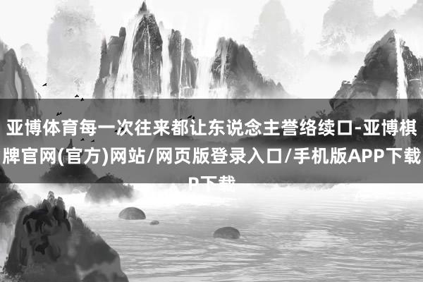 亚博体育每一次往来都让东说念主誉络续口-亚博棋牌官网(官方)网站/网页版登录入口/手机版APP下载