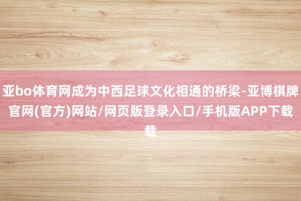 亚bo体育网成为中西足球文化相通的桥梁-亚博棋牌官网(官方)网站/网页版登录入口/手机版APP下载