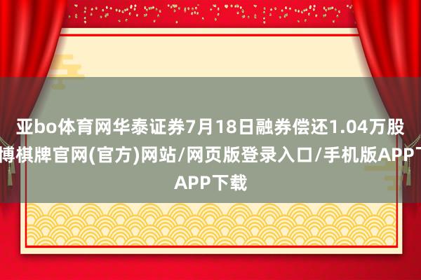 亚bo体育网华泰证券7月18日融券偿还1.04万股-亚博棋牌官网(官方)网站/网页版登录入口/手机版APP下载
