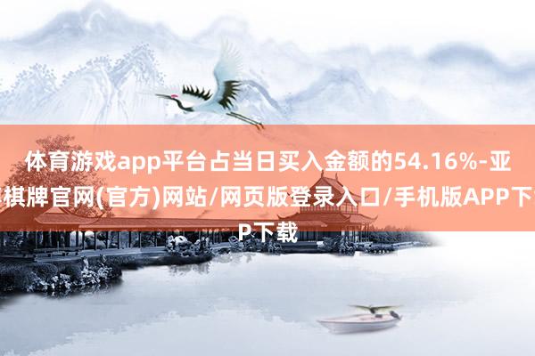 体育游戏app平台占当日买入金额的54.16%-亚博棋牌官网(官方)网站/网页版登录入口/手机版APP下载