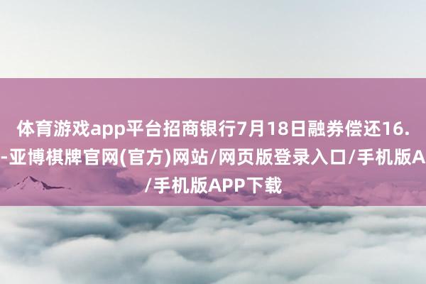 体育游戏app平台招商银行7月18日融券偿还16.43万股-亚博棋牌官网(官方)网站/网页版登录入口/手机版APP下载