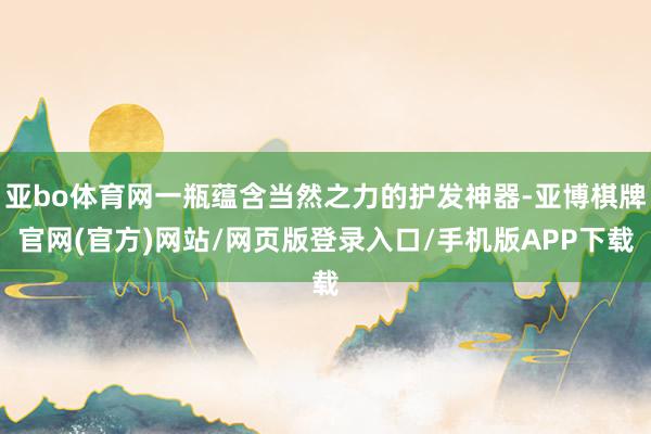 亚bo体育网一瓶蕴含当然之力的护发神器-亚博棋牌官网(官方)网站/网页版登录入口/手机版APP下载