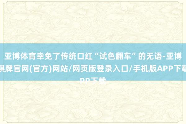 亚博体育幸免了传统口红“试色翻车”的无语-亚博棋牌官网(官方)网站/网页版登录入口/手机版APP下载
