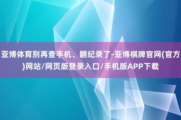 亚博体育别再查手机、翻纪录了-亚博棋牌官网(官方)网站/网页版登录入口/手机版APP下载