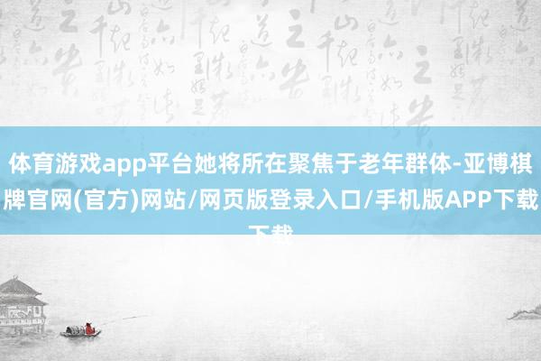 体育游戏app平台她将所在聚焦于老年群体-亚博棋牌官网(官方)网站/网页版登录入口/手机版APP下载