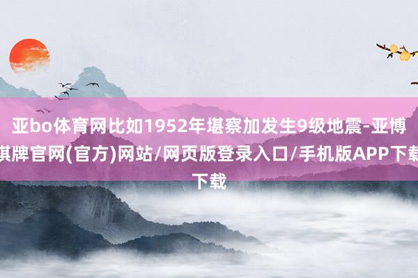 亚bo体育网比如1952年堪察加发生9级地震-亚博棋牌官网(官方)网站/网页版登录入口/手机版APP下载