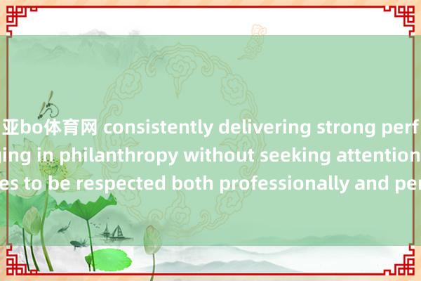 亚bo体育网 consistently delivering strong performances and engaging in philanthropy without seeking attention. She continues to be respected both professionally and personally for her integrity and quiet 