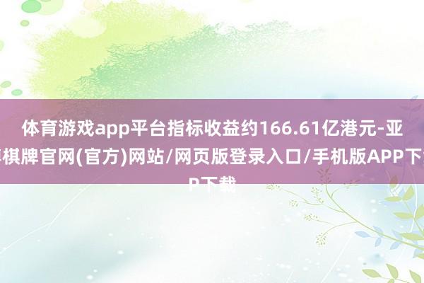 体育游戏app平台指标收益约166.61亿港元-亚博棋牌官网(官方)网站/网页版登录入口/手机版APP下载