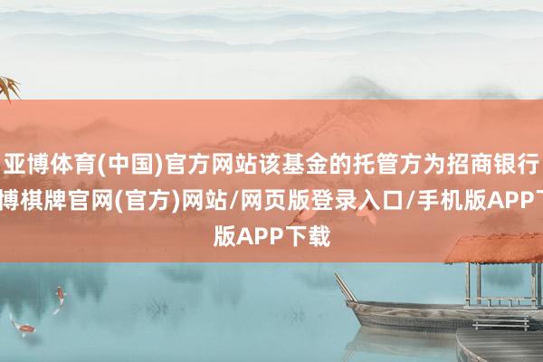 亚博体育(中国)官方网站该基金的托管方为招商银行-亚博棋牌官网(官方)网站/网页版登录入口/手机版APP下载