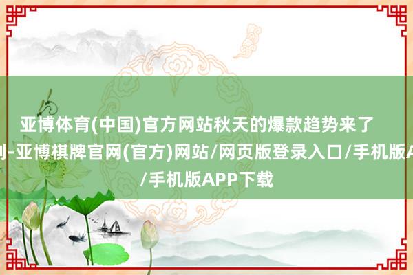 亚博体育(中国)官方网站秋天的爆款趋势来了    这段时刻-亚博棋牌官网(官方)网站/网页版登录入口/手机版APP下载