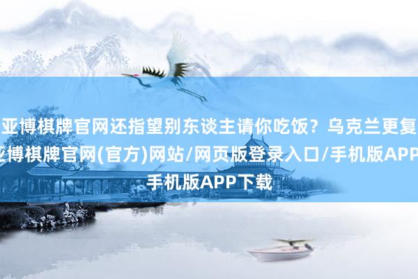亚博棋牌官网还指望别东谈主请你吃饭？乌克兰更复杂-亚博棋牌官网(官方)网站/网页版登录入口/手机版APP下载