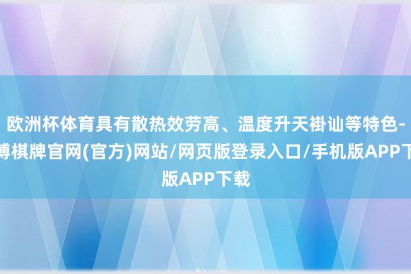 欧洲杯体育具有散热效劳高、温度升天褂讪等特色-亚博棋牌官网(官方)网站/网页版登录入口/手机版APP下载