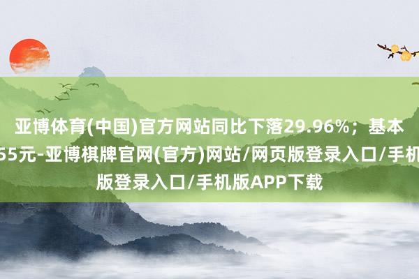 亚博体育(中国)官方网站同比下落29.96%；基本每股收益2.55元-亚博棋牌官网(官方)网站/网页版登录入口/手机版APP下载