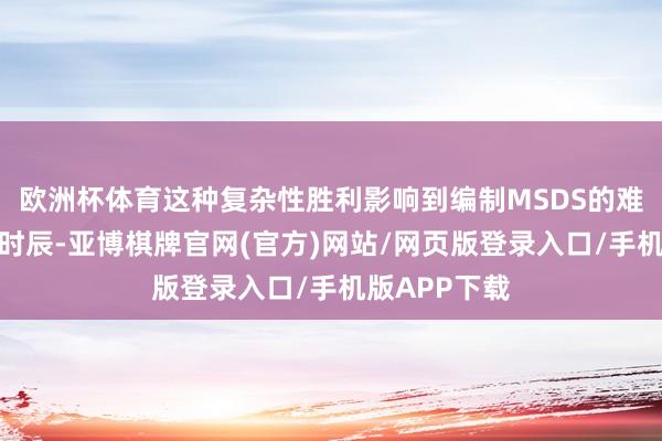 欧洲杯体育这种复杂性胜利影响到编制MSDS的难度和所需的时辰-亚博棋牌官网(官方)网站/网页版登录入口/手机版APP下载