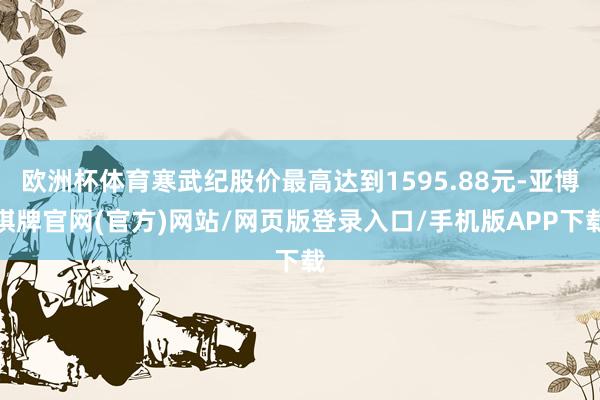 欧洲杯体育寒武纪股价最高达到1595.88元-亚博棋牌官网(官方)网站/网页版登录入口/手机版APP下载