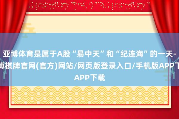 亚博体育是属于A股“易中天”和“纪连海”的一天-亚博棋牌官网(官方)网站/网页版登录入口/手机版APP下载