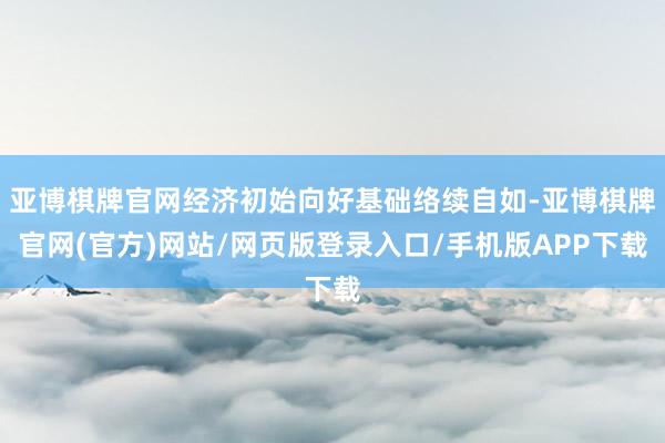 亚博棋牌官网经济初始向好基础络续自如-亚博棋牌官网(官方)网站/网页版登录入口/手机版APP下载