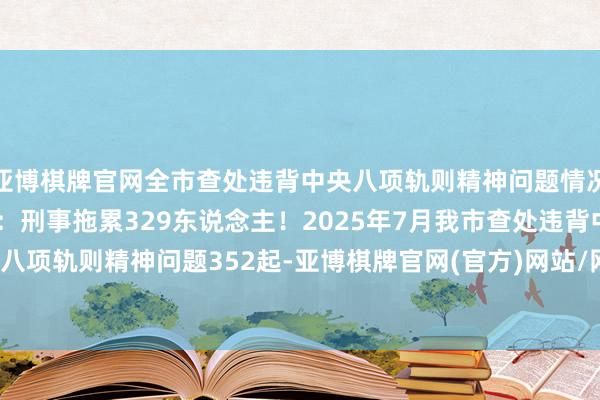 亚博棋牌官网全市查处违背中央八项轨则精神问题情况如下：\n\n原标题：刑事拖累329东说念主！2025年7月我市查处违背中央八项轨则精神问题352起-亚博棋牌官网(官方)网站/网页版登录入口/手机版APP下载
