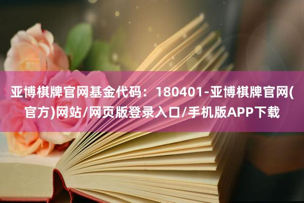 亚博棋牌官网基金代码:180401-亚博棋牌官网(官方)网站/网页版登录入口/手机版APP下载