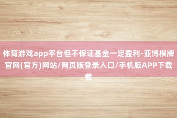 体育游戏app平台但不保证基金一定盈利-亚博棋牌官网(官方)网站/网页版登录入口/手机版APP下载