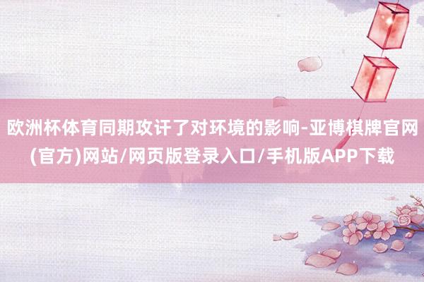 欧洲杯体育同期攻讦了对环境的影响-亚博棋牌官网(官方)网站/网页版登录入口/手机版APP下载