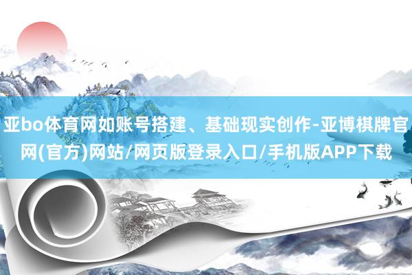 亚bo体育网如账号搭建、基础现实创作-亚博棋牌官网(官方)网站/网页版登录入口/手机版APP下载