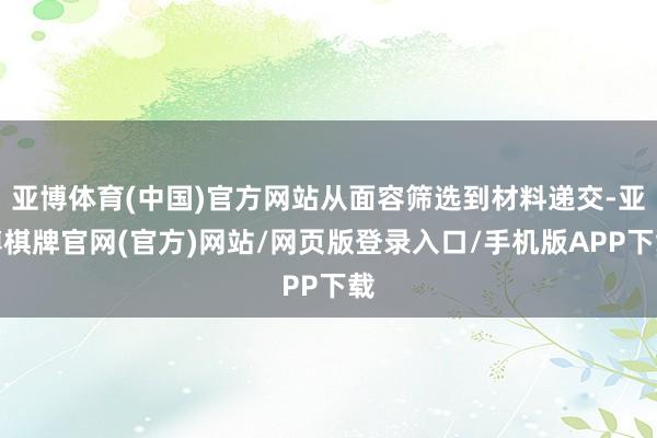 亚博体育(中国)官方网站从面容筛选到材料递交-亚博棋牌官网(官方)网站/网页版登录入口/手机版APP下载
