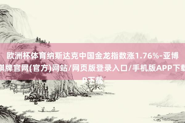 欧洲杯体育纳斯达克中国金龙指数涨1.76%-亚博棋牌官网(官方)网站/网页版登录入口/手机版APP下载
